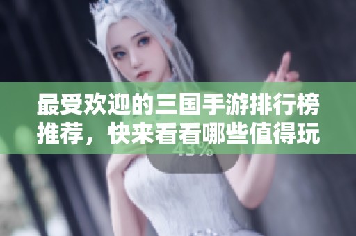 最受欢迎的三国手游排行榜推荐，快来看看哪些值得玩