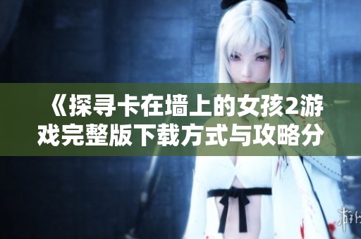 《探寻卡在墙上的女孩2游戏完整版下载方式与攻略分享》