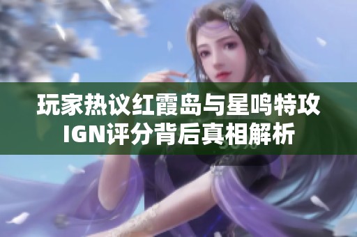 玩家热议红霞岛与星鸣特攻IGN评分背后真相解析
