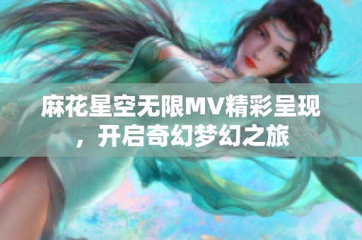 麻花星空无限MV精彩呈现，开启奇幻梦幻之旅