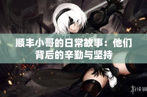 顺丰小哥的日常故事：他们背后的辛勤与坚持