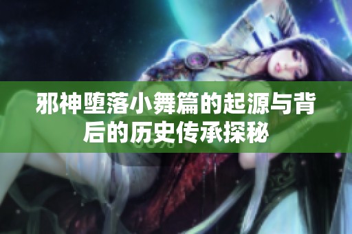 邪神堕落小舞篇的起源与背后的历史传承探秘