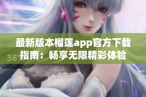 最新版本榴莲app官方下载指南：畅享无限精彩体验
