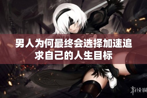 男人为何最终会选择加速追求自己的人生目标