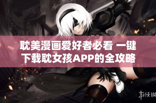 耽美漫画爱好者必看 一键下载耽女孩APP的全攻略