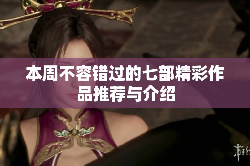 本周不容错过的七部精彩作品推荐与介绍