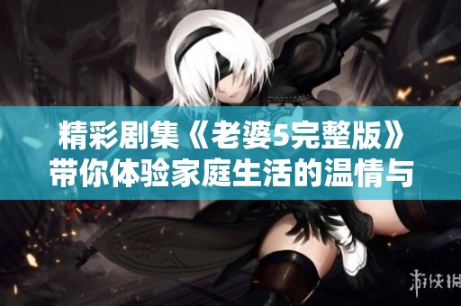 精彩剧集《老婆5完整版》带你体验家庭生活的温情与挑战