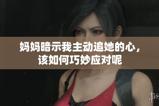 妈妈暗示我主动追她的心，该如何巧妙应对呢