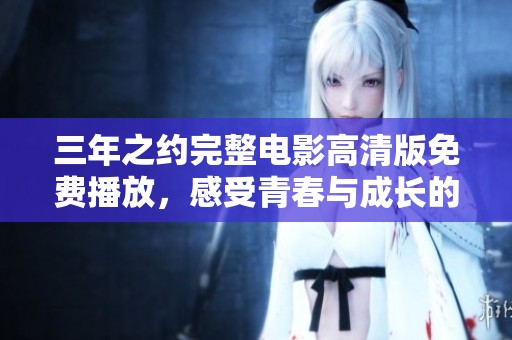 三年之约完整电影高清版免费播放，感受青春与成长的旅程