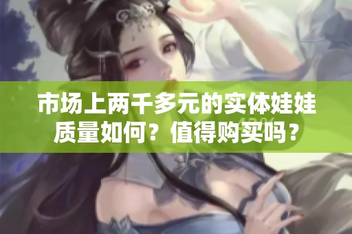 市场上两千多元的实体娃娃质量如何？值得购买吗？