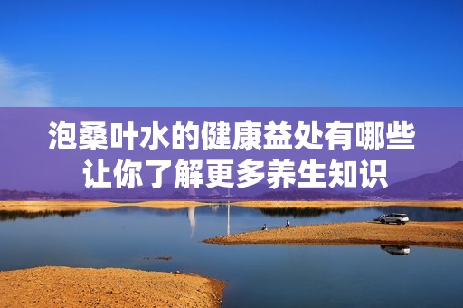 泡桑叶水的健康益处有哪些 让你了解更多养生知识