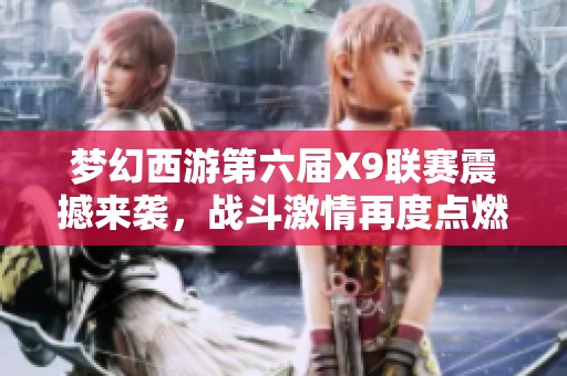 梦幻西游第六届X9联赛震撼来袭，战斗激情再度点燃！