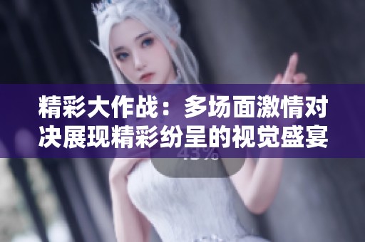 精彩大作战：多场面激情对决展现精彩纷呈的视觉盛宴