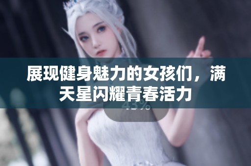 展现健身魅力的女孩们，满天星闪耀青春活力