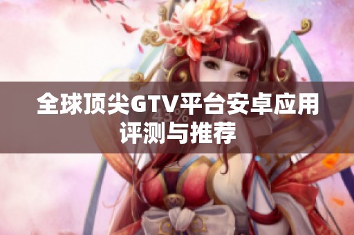 全球顶尖GTV平台安卓应用评测与推荐
