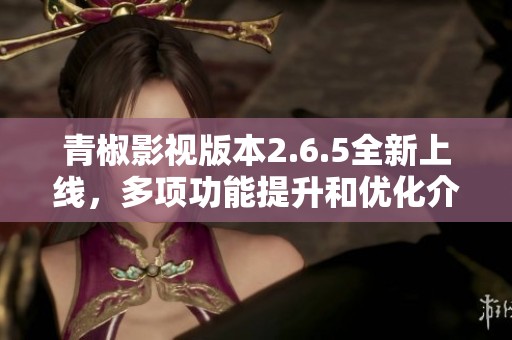 青椒影视版本2.6.5全新上线，多项功能提升和优化介绍