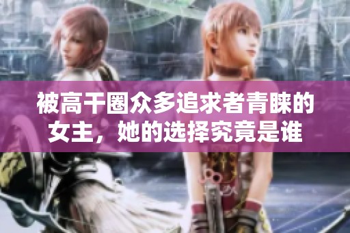 被高干圈众多追求者青睐的女主，她的选择究竟是谁