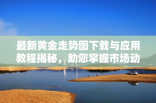 最新黄金走势图下载与应用教程揭秘，助您掌握市场动态