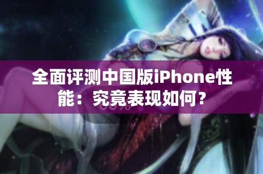 全面评测中国版iPhone性能：究竟表现如何？