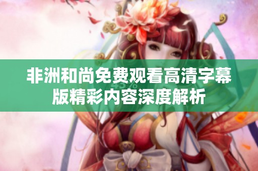 非洲和尚免费观看高清字幕版精彩内容深度解析
