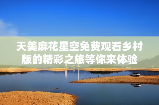 天美麻花星空免费观看乡村版的精彩之旅等你来体验