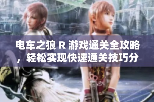 电车之狼 R 游戏通关全攻略，轻松实现快速通关技巧分享