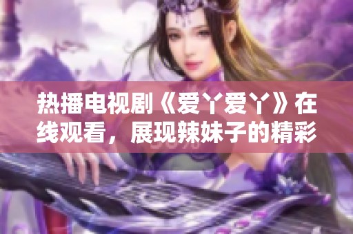 热播电视剧《爱丫爱丫》在线观看，展现辣妹子的精彩故事