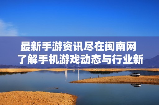 最新手游资讯尽在闽南网 了解手机游戏动态与行业新闻