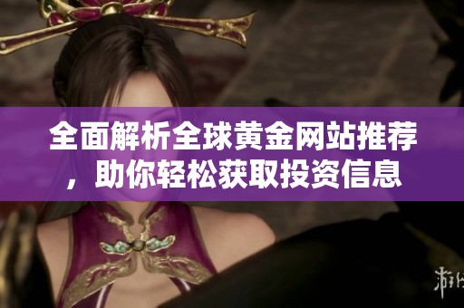 全面解析全球黄金网站推荐，助你轻松获取投资信息