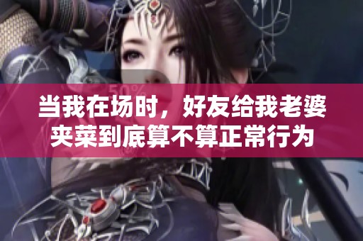 当我在场时，好友给我老婆夹菜到底算不算正常行为