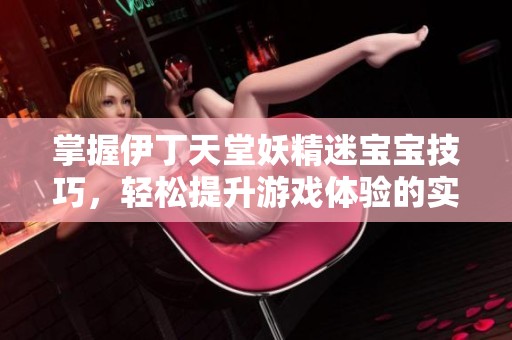 掌握伊丁天堂妖精迷宝宝技巧，轻松提升游戏体验的实用攻略