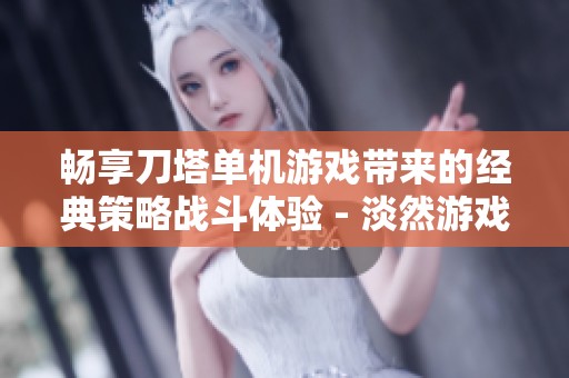畅享刀塔单机游戏带来的经典策略战斗体验 - 淡然游戏网