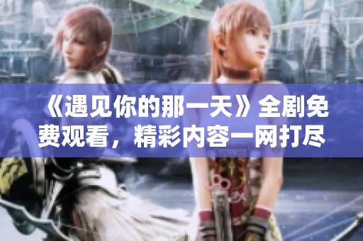 《遇见你的那一天》全剧免费观看，精彩内容一网打尽！