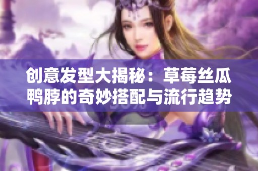 创意发型大揭秘：草莓丝瓜鸭脖的奇妙搭配与流行趋势