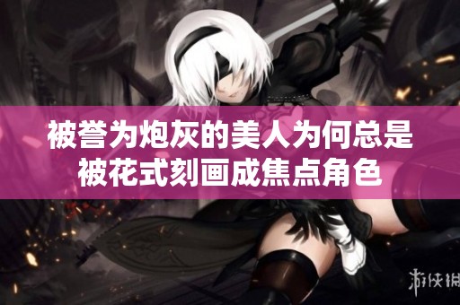 被誉为炮灰的美人为何总是被花式刻画成焦点角色