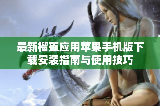 最新榴莲应用苹果手机版下载安装指南与使用技巧