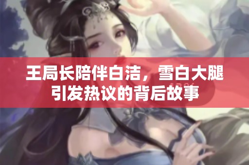 王局长陪伴白洁，雪白大腿引发热议的背后故事