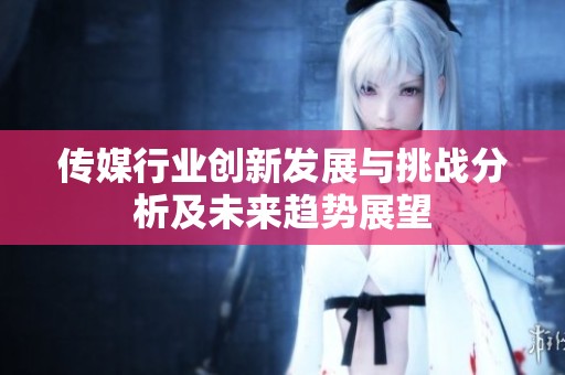 传媒行业创新发展与挑战分析及未来趋势展望