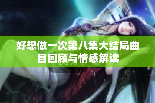 好想做一次第八集大结局曲目回顾与情感解读
