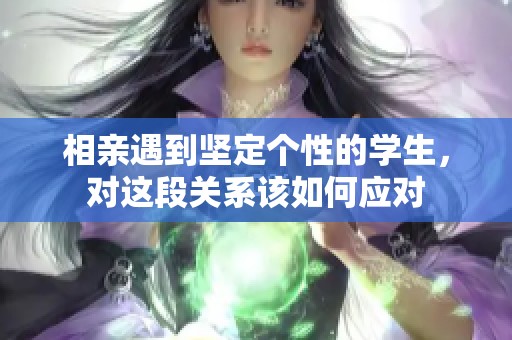 相亲遇到坚定个性的学生，对这段关系该如何应对