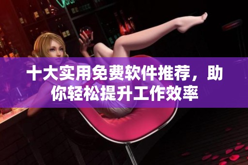 十大实用免费软件推荐，助你轻松提升工作效率