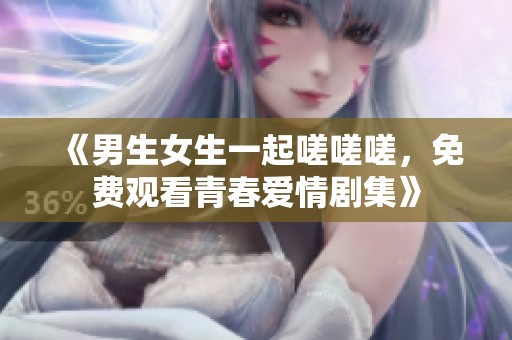 《男生女生一起嗟嗟嗟，免费观看青春爱情剧集》