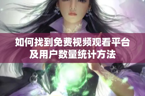 如何找到免费视频观看平台及用户数量统计方法