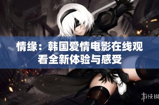 情缘：韩国爱情电影在线观看全新体验与感受