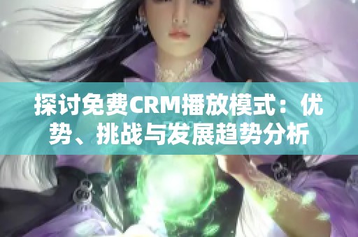 探讨免费CRM播放模式：优势、挑战与发展趋势分析