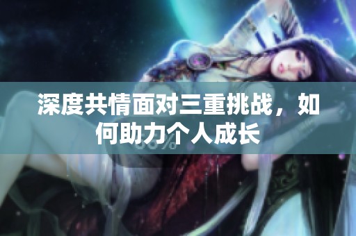 深度共情面对三重挑战，如何助力个人成长