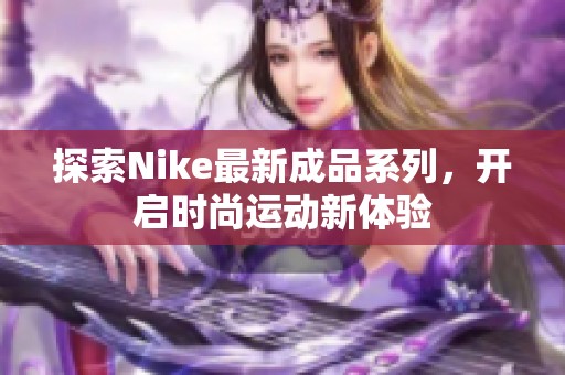 探索Nike最新成品系列，开启时尚运动新体验