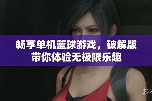 畅享单机篮球游戏，破解版带你体验无极限乐趣