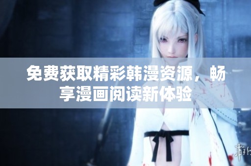 免费获取精彩韩漫资源，畅享漫画阅读新体验