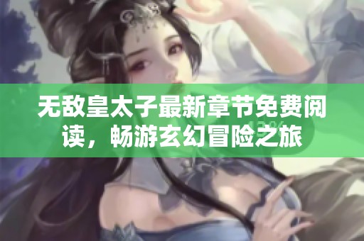 无敌皇太子最新章节免费阅读，畅游玄幻冒险之旅